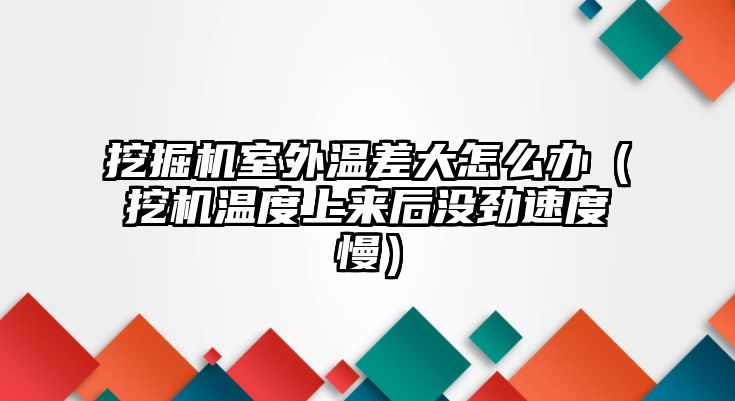 挖掘機室外溫差大怎么辦（挖機溫度上來后沒勁速度慢）