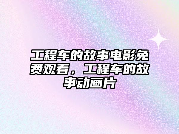 工程車的故事電影免費觀看，工程車的故事動畫片