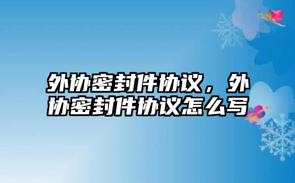 外協(xié)密封件協(xié)議，外協(xié)密封件協(xié)議怎么寫