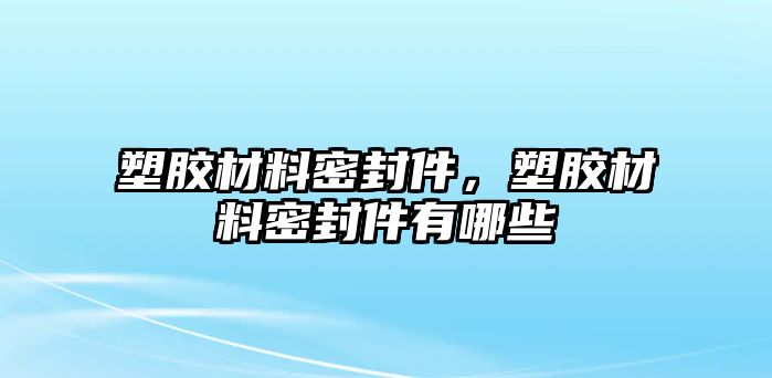 塑膠材料密封件，塑膠材料密封件有哪些