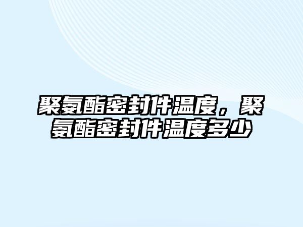 聚氨酯密封件溫度，聚氨酯密封件溫度多少