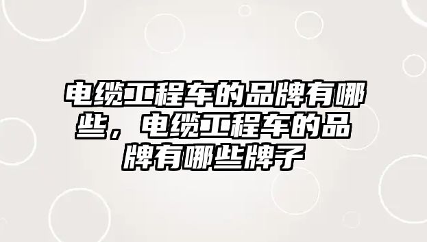 電纜工程車的品牌有哪些，電纜工程車的品牌有哪些牌子