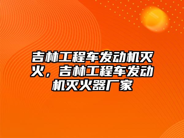 吉林工程車發(fā)動機滅火，吉林工程車發(fā)動機滅火器廠家