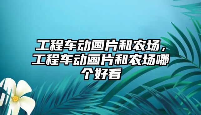 工程車動畫片和農場，工程車動畫片和農場哪個好看