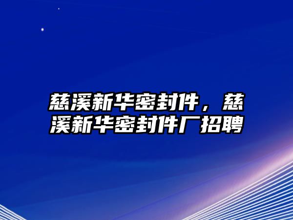 慈溪新華密封件，慈溪新華密封件廠招聘