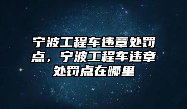 寧波工程車違章處罰點，寧波工程車違章處罰點在哪里