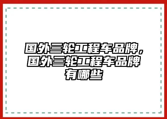 國外三輪工程車品牌，國外三輪工程車品牌有哪些