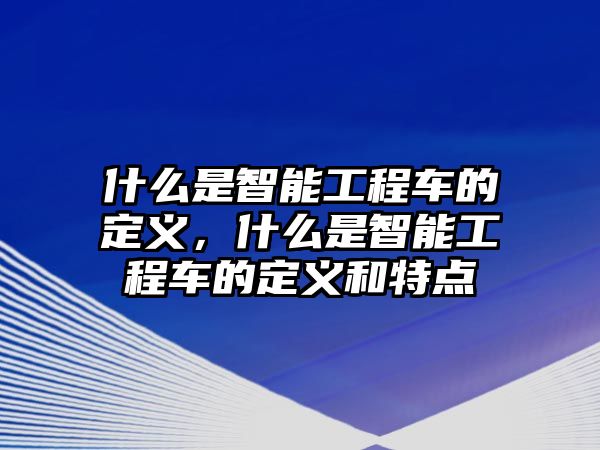 什么是智能工程車的定義，什么是智能工程車的定義和特點