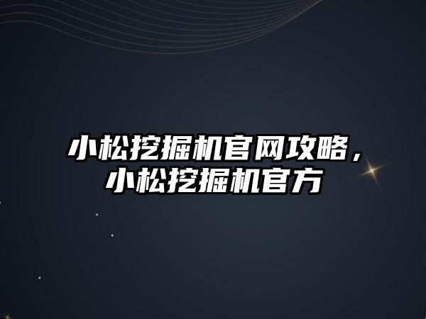 小松挖掘機官網(wǎng)攻略，小松挖掘機官方