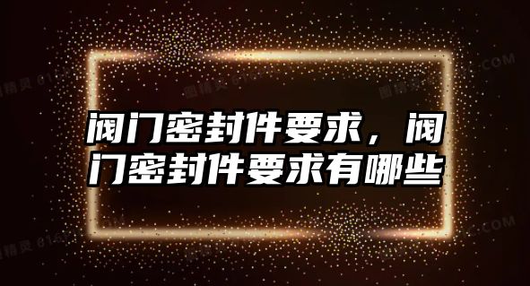 閥門密封件要求，閥門密封件要求有哪些