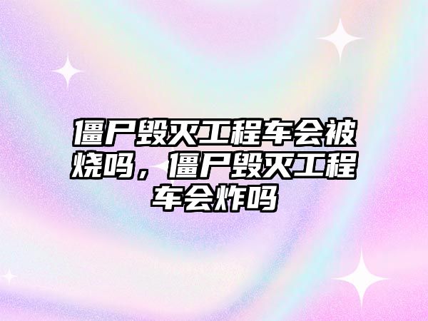 僵尸毀滅工程車會被燒嗎，僵尸毀滅工程車會炸嗎