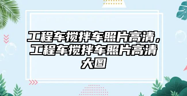 工程車攪拌車照片高清，工程車攪拌車照片高清大圖