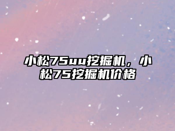 小松75uu挖掘機，小松75挖掘機價格