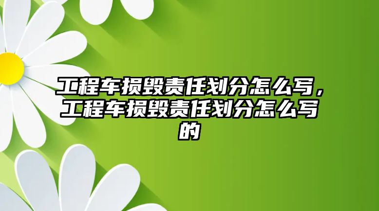 工程車損毀責(zé)任劃分怎么寫，工程車損毀責(zé)任劃分怎么寫的