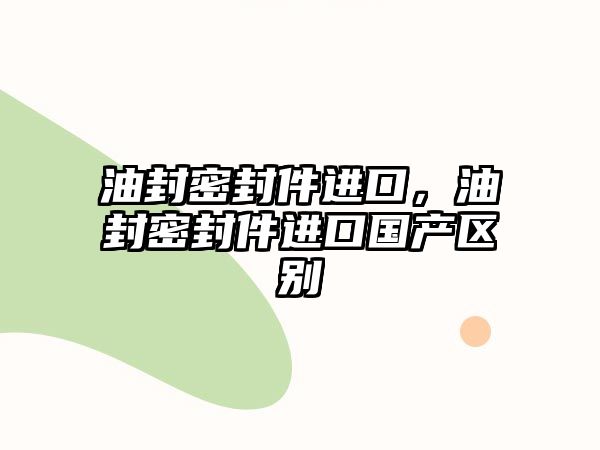 油封密封件進(jìn)口，油封密封件進(jìn)口國產(chǎn)區(qū)別