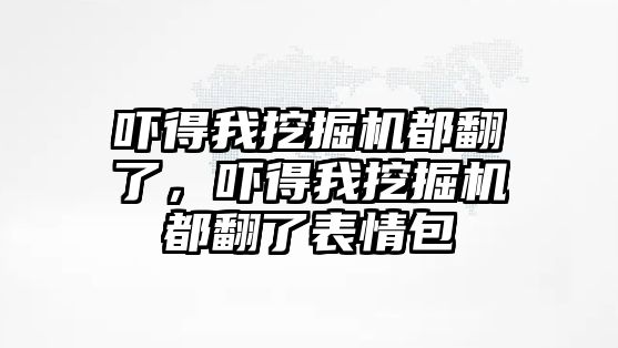 嚇得我挖掘機(jī)都翻了，嚇得我挖掘機(jī)都翻了表情包