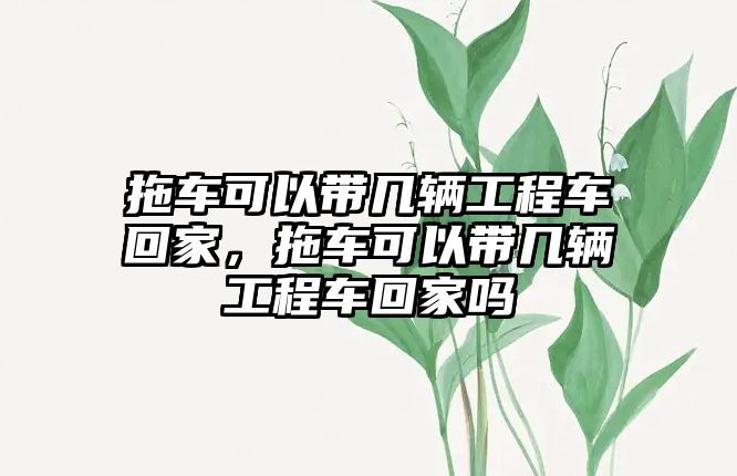 拖車可以帶幾輛工程車回家，拖車可以帶幾輛工程車回家嗎