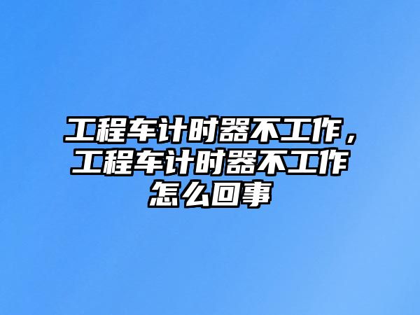 工程車計時器不工作，工程車計時器不工作怎么回事