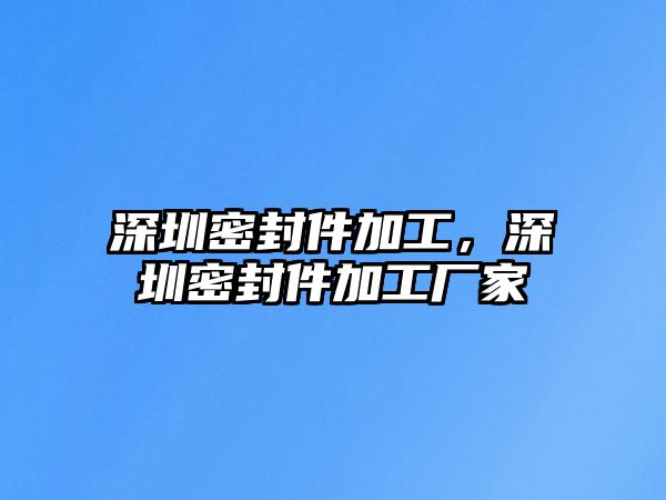 深圳密封件加工，深圳密封件加工廠家