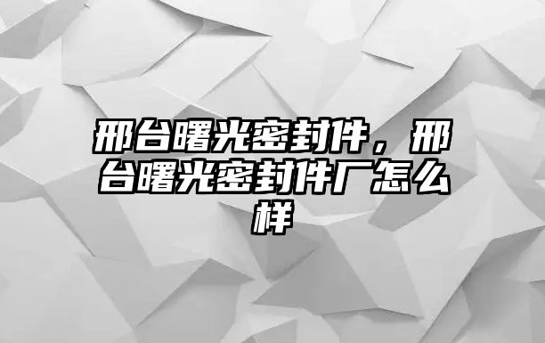 邢臺曙光密封件，邢臺曙光密封件廠怎么樣