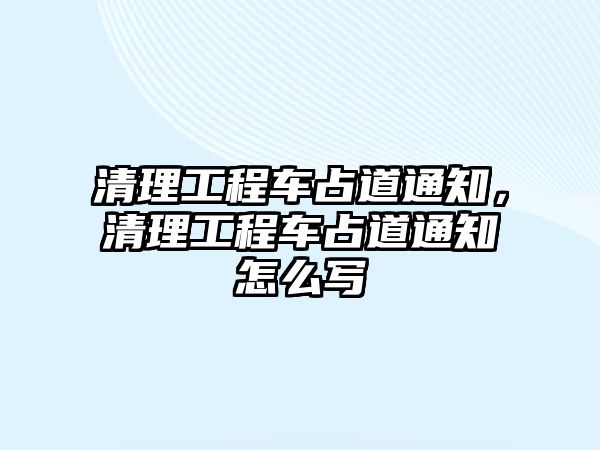 清理工程車占道通知，清理工程車占道通知怎么寫