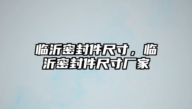 臨沂密封件尺寸，臨沂密封件尺寸廠家