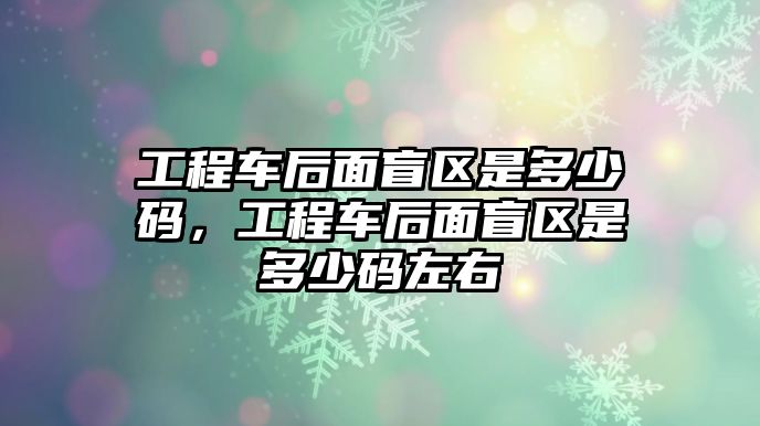 工程車后面盲區(qū)是多少碼，工程車后面盲區(qū)是多少碼左右