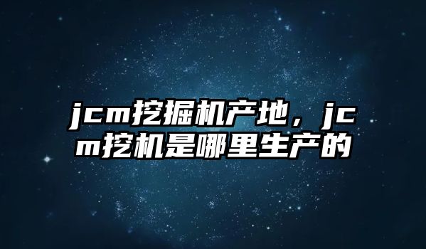 jcm挖掘機產(chǎn)地，jcm挖機是哪里生產(chǎn)的