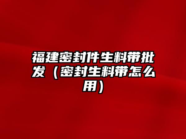 福建密封件生料帶批發(fā)（密封生料帶怎么用）