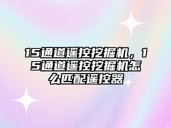 15通道遙控挖掘機(jī)，15通道遙控挖掘機(jī)怎么匹配遙控器