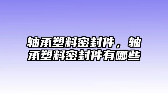 軸承塑料密封件，軸承塑料密封件有哪些