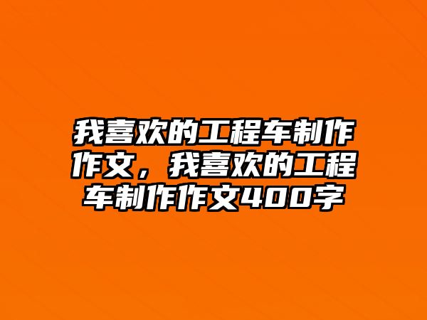 我喜歡的工程車制作作文，我喜歡的工程車制作作文400字