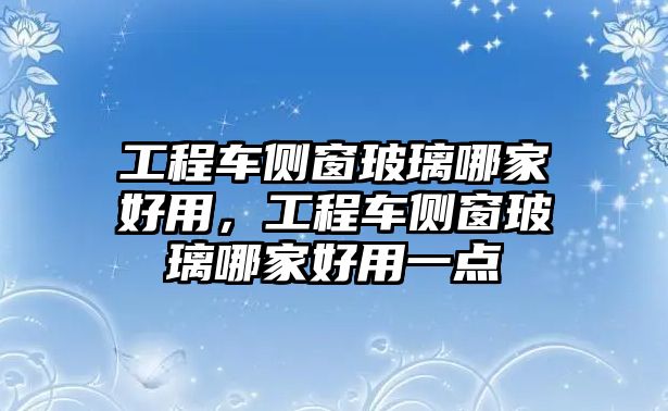 工程車(chē)側(cè)窗玻璃哪家好用，工程車(chē)側(cè)窗玻璃哪家好用一點(diǎn)