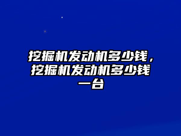 挖掘機(jī)發(fā)動機(jī)多少錢，挖掘機(jī)發(fā)動機(jī)多少錢一臺