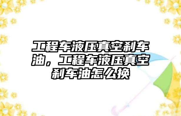 工程車液壓真空剎車油，工程車液壓真空剎車油怎么換