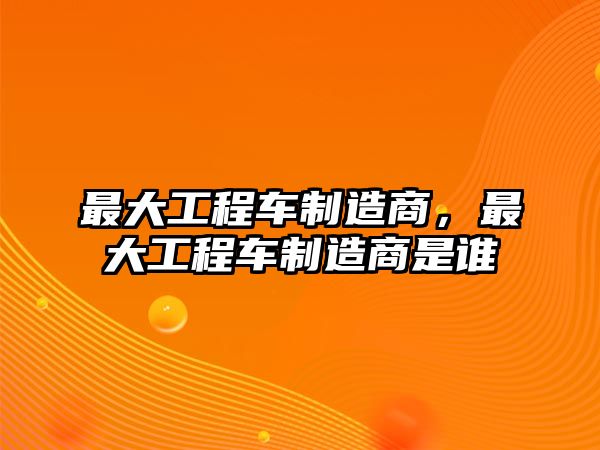 最大工程車制造商，最大工程車制造商是誰