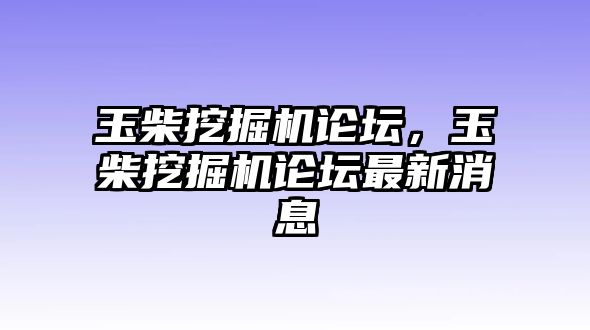 玉柴挖掘機論壇，玉柴挖掘機論壇最新消息