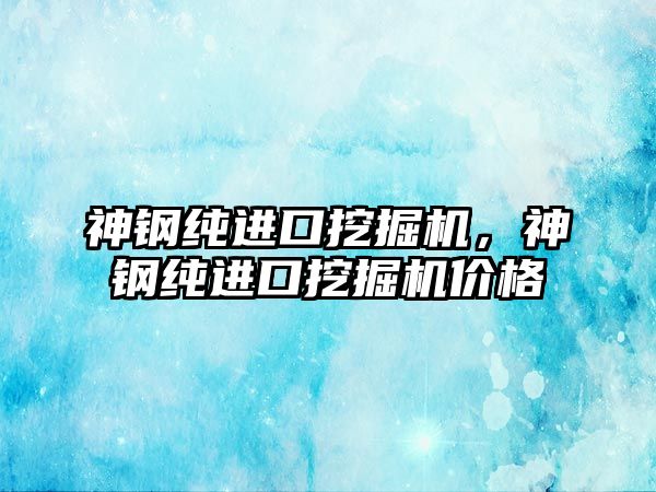 神鋼純進(jìn)口挖掘機，神鋼純進(jìn)口挖掘機價格