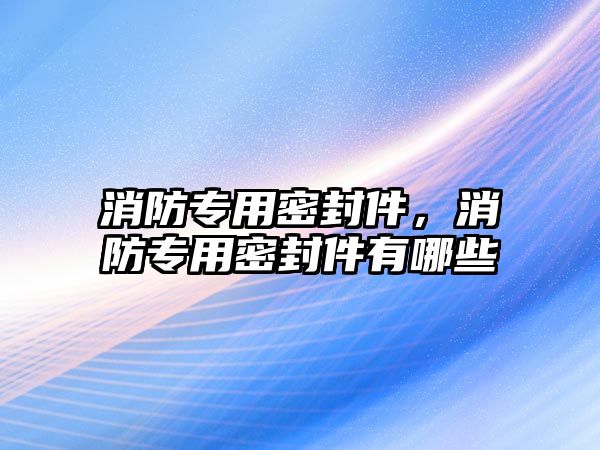 消防專用密封件，消防專用密封件有哪些