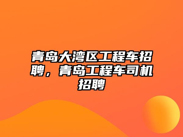 青島大灣區(qū)工程車招聘，青島工程車司機(jī)招聘