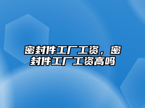 密封件工廠工資，密封件工廠工資高嗎