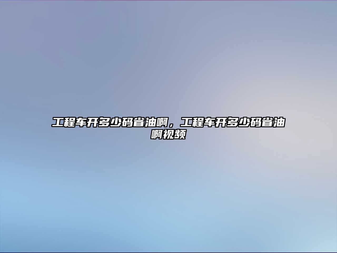 工程車開多少碼省油啊，工程車開多少碼省油啊視頻