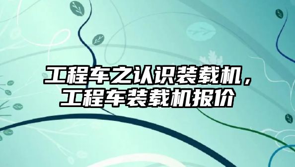 工程車之認識裝載機，工程車裝載機報價