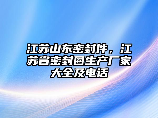 江蘇山東密封件，江蘇省密封圈生產(chǎn)廠家大全及電話