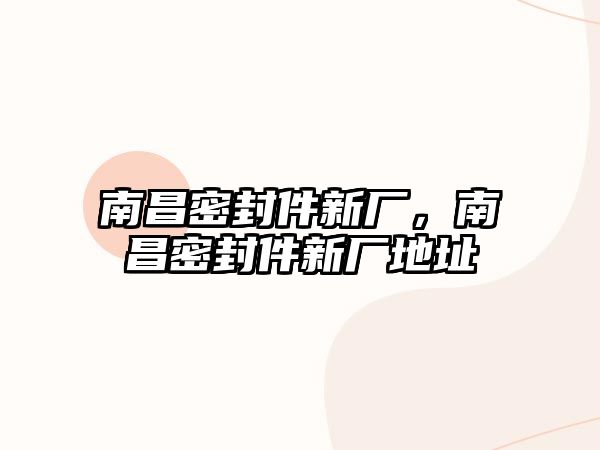 南昌密封件新廠，南昌密封件新廠地址