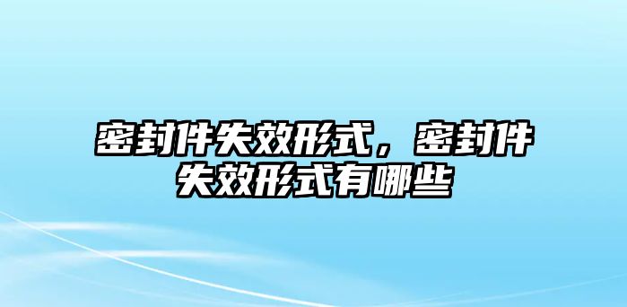 密封件失效形式，密封件失效形式有哪些