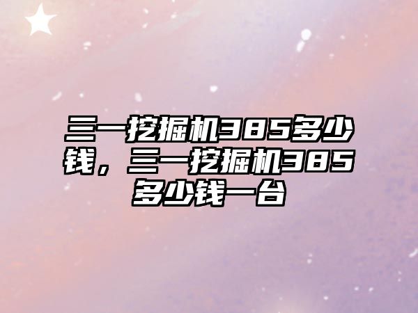 三一挖掘機(jī)385多少錢(qián)，三一挖掘機(jī)385多少錢(qián)一臺(tái)