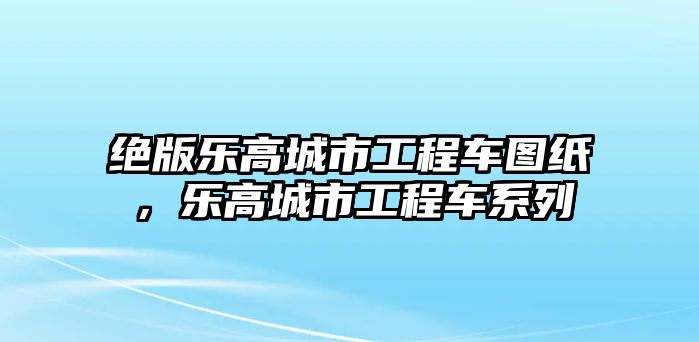 絕版樂高城市工程車圖紙，樂高城市工程車系列