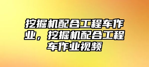 挖掘機(jī)配合工程車作業(yè)，挖掘機(jī)配合工程車作業(yè)視頻