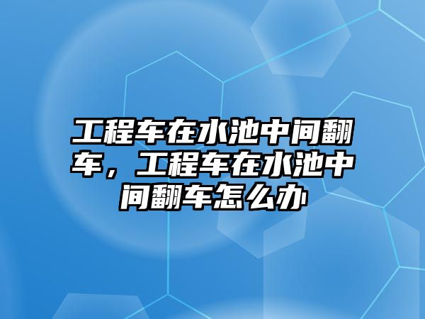 工程車在水池中間翻車，工程車在水池中間翻車怎么辦